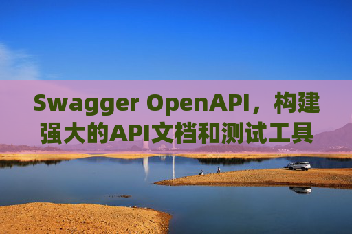 Swagger OpenAPI,构建强大的API文档和测试工具